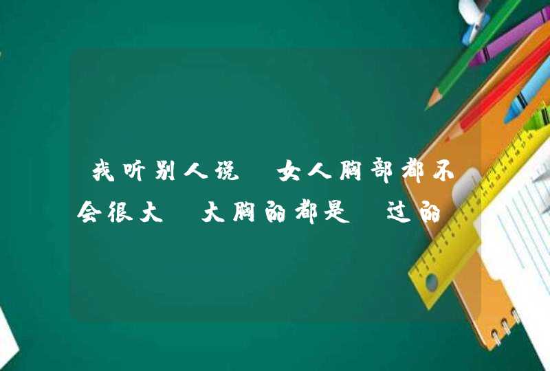 我听别人说，女人胸部都不会很大，大胸的都是隆过的，是真的吗？我看很多女人都是D罩杯的，都是隆的吗？,第1张