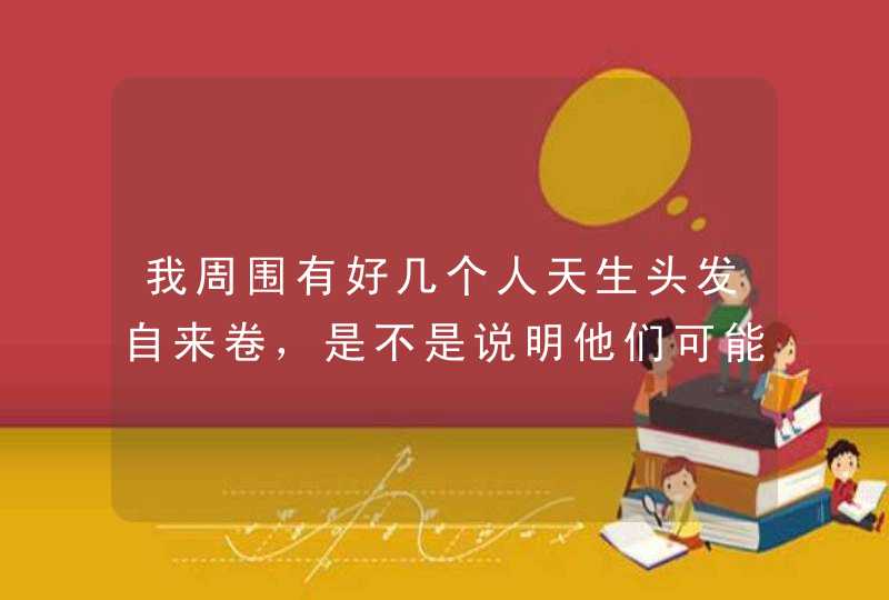 我周围有好几个人天生头发自来卷，是不是说明他们可能具有胡人血统？,第1张