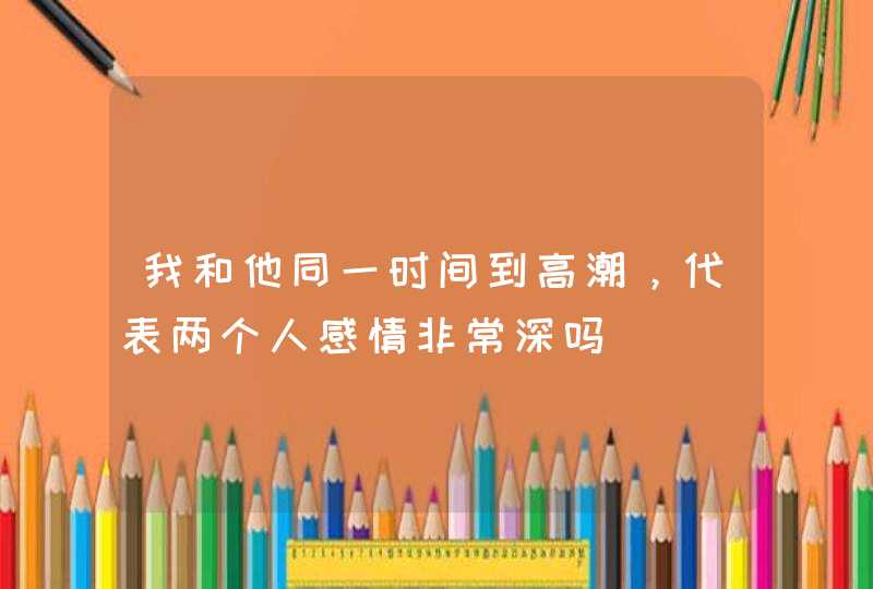 我和他同一时间到高潮，代表两个人感情非常深吗,第1张