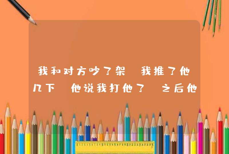 我和对方吵了架，我推了他几下，他说我打他了，之后他报警了说头晕要去医院检,第1张