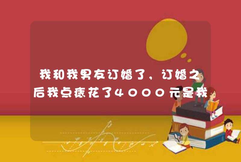 我和我男友订婚了，订婚之后我点痣花了4000元是我对象替我付的，说好要还的。当时还了2200，现在,第1张