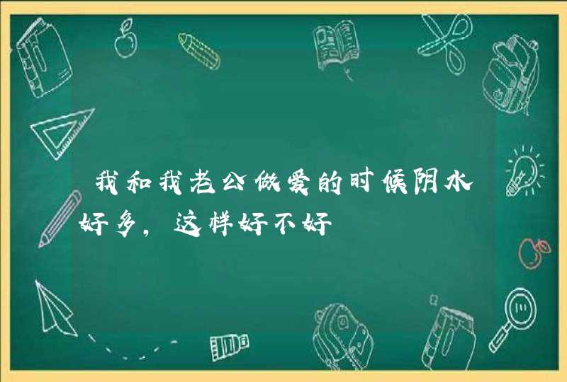 我和我老公做爱的时候阴水好多，这样好不好,第1张