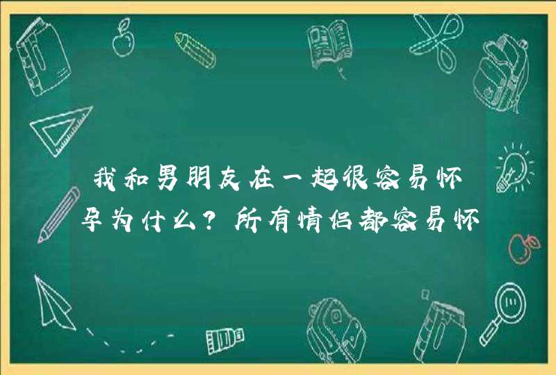 我和男朋友在一起很容易怀孕为什么？所有情侣都容易怀孕吗,第1张