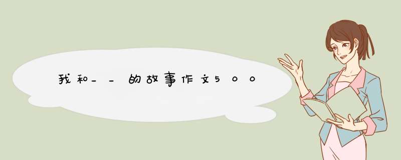 我和__的故事作文500,第1张 我和__的故事作文500,第1张
