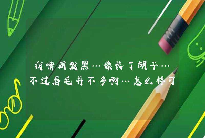 我嘴周发黑…像长了胡子…不过唇毛并不多啊…怎么样可以把嘴周的皮肤变回脸的肤色？,第1张