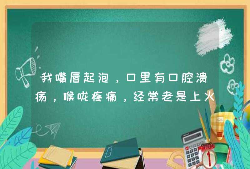 我嘴唇起泡，口里有口腔溃疡，喉咙疼痛，经常老是上火怎么回事？怎么办？,第1张