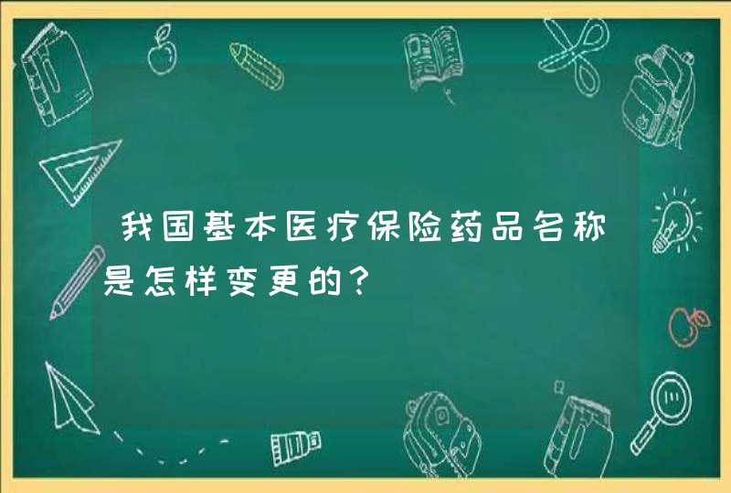 我国基本医疗保险药品名称是怎样变更的？,第1张