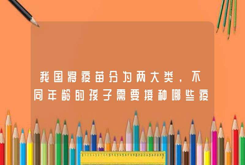 我国将疫苗分为两大类，不同年龄的孩子需要接种哪些疫苗呢？,第1张