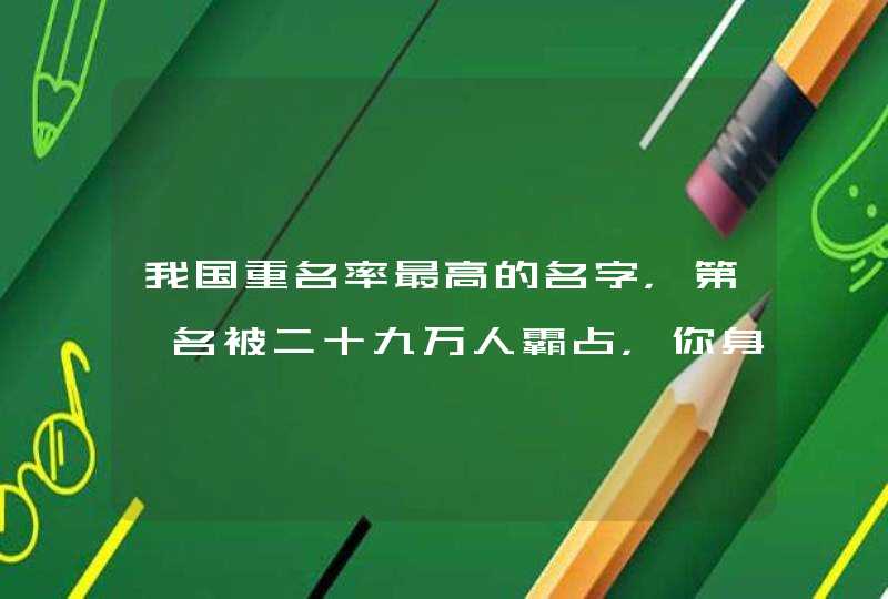 我国重名率最高的名字，第一名被二十九万人霸占，你身边有吗？,第1张