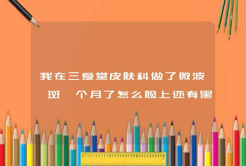 我在三爱堂皮肤科做了微波祛斑一个月了怎么脸上还有黑印,第1张