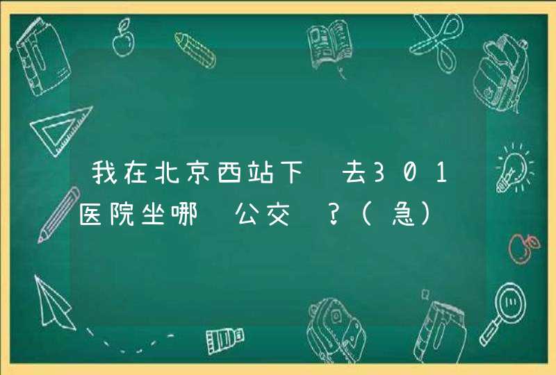 我在北京西站下车去301医院坐哪趟公交车?(急),第1张