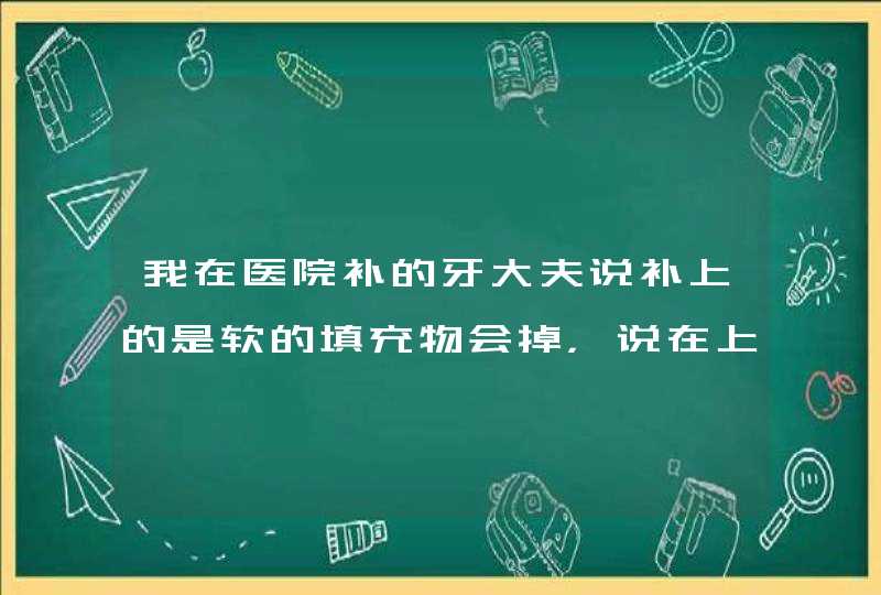 我在医院补的牙大夫说补上的是软的填充物会掉，说在上面放一段时间然后在重新用好的材料重新补，这是为什,第1张