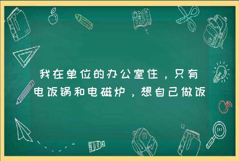 我在单位的办公室住，只有电饭锅和电磁炉，想自己做饭吃，可又不想把办公室弄脏，给点意见适合做什么菜？,第1张