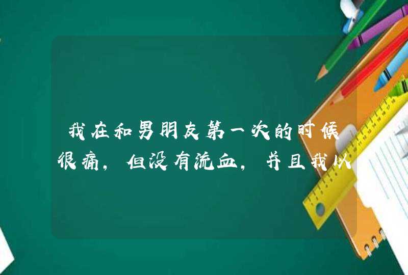 我在和男朋友第一次的时候很痛，但没有流血，并且我以前也没有和任何男孩子发生过性关系，这是怎么回事啊,第1张