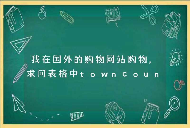 我在国外的购物网站购物，求问表格中towncountry怎么填写？,第1张