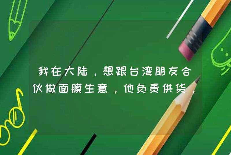 我在大陆，想跟台湾朋友合伙做面膜生意，他负责供货，我负责销售，请问流程是怎样的，要报关之类的吗,第1张