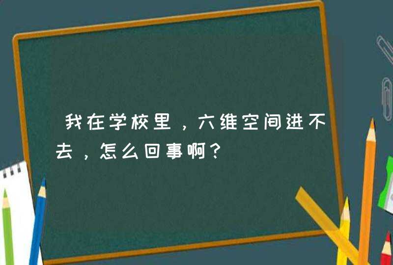 我在学校里，六维空间进不去，怎么回事啊？,第1张