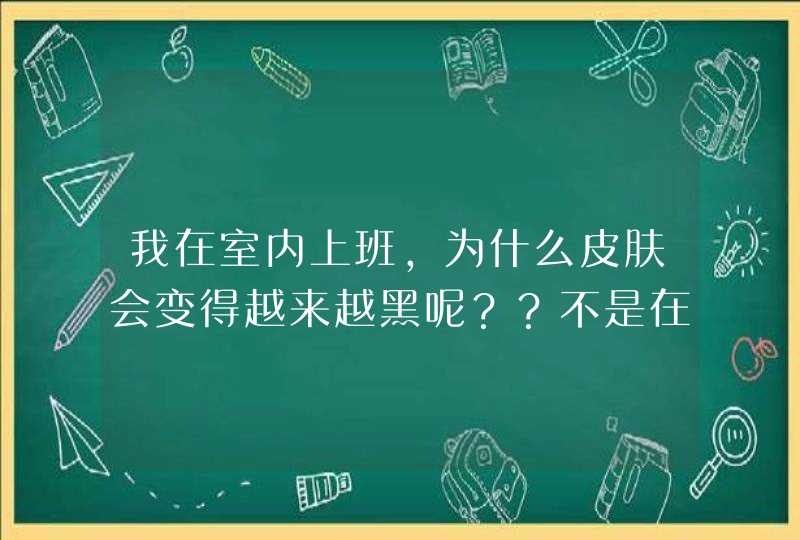 我在室内上班，为什么皮肤会变得越来越黑呢？？不是在空调房。,第1张