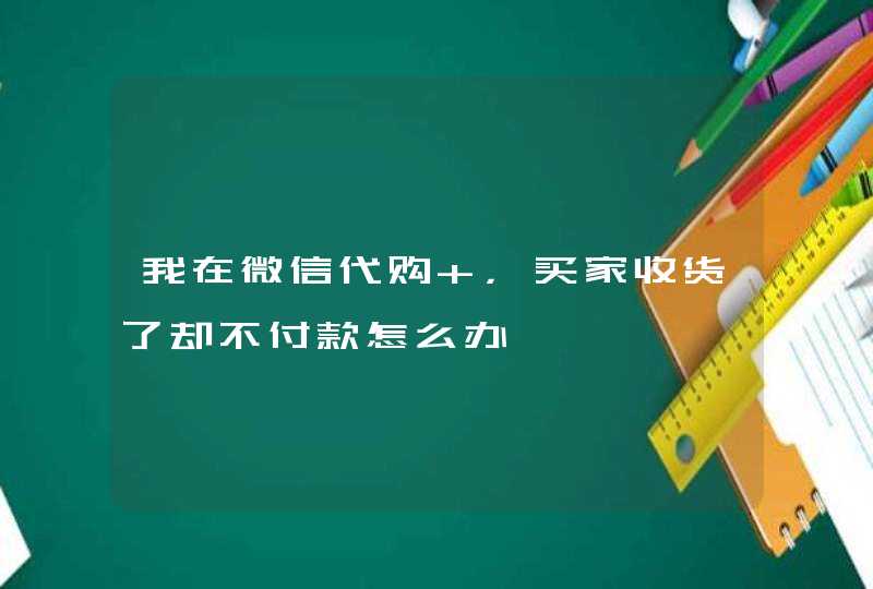 我在微信代购 ，买家收货了却不付款怎么办,第1张