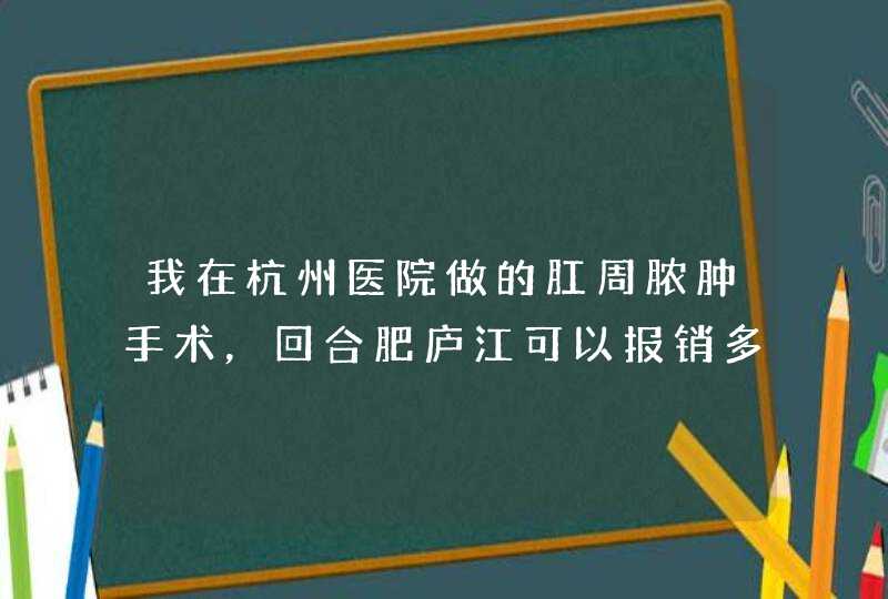 我在杭州医院做的肛周脓肿手术，回合肥庐江可以报销多少,第1张