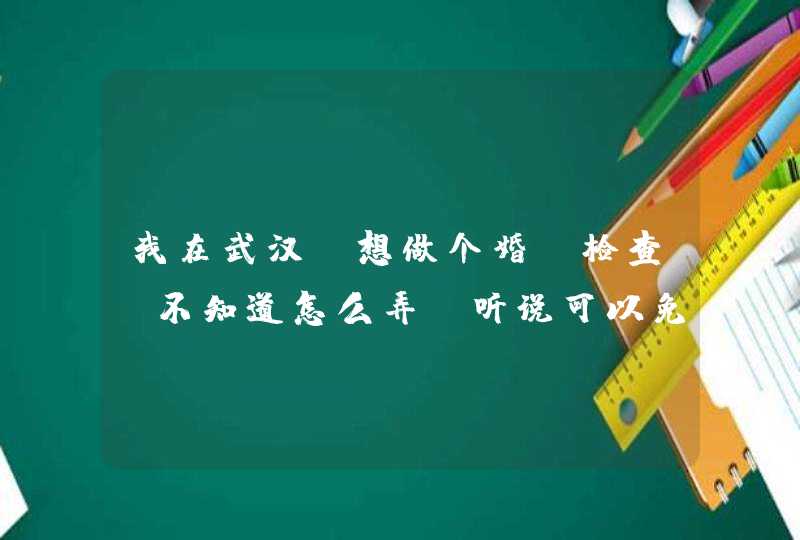 我在武汉，想做个婚前检查，不知道怎么弄。听说可以免费检查。男生具体检查哪些项目？,第1张