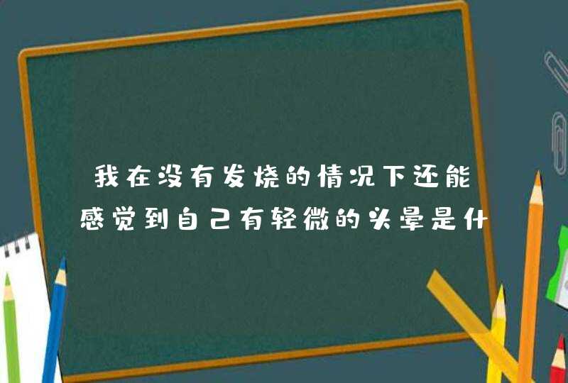 我在没有发烧的情况下还能感觉到自己有轻微的头晕是什么原因？,第1张