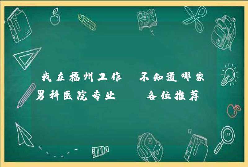 我在福州工作，不知道哪家男科医院专业，请各位推荐！,第1张