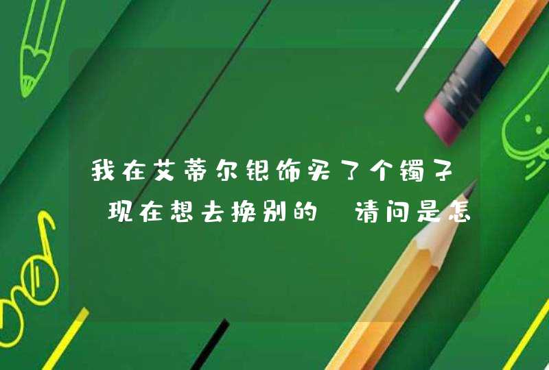 我在艾蒂尔银饰买了个镯子，现在想去换别的，请问是怎么算钱的,第1张