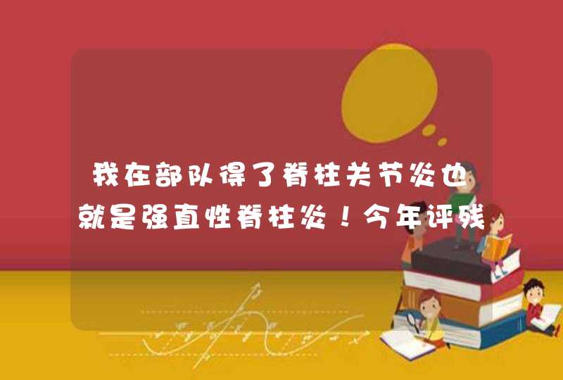 我在部队得了脊柱关节炎也就是强直性脊柱炎！今年评残没评上病情一直在恶化。部队说办个带病返乡就让回去,第1张