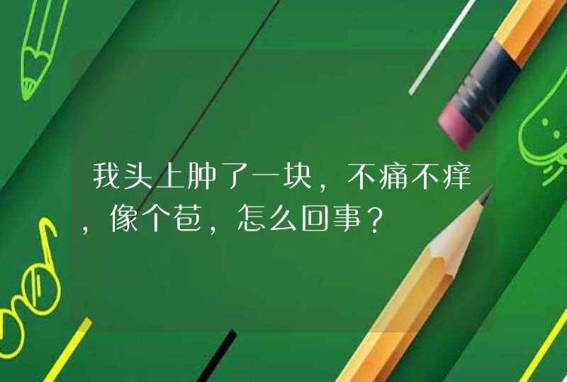 我头上肿了一块，不痛不痒，像个苞，怎么回事？,第1张