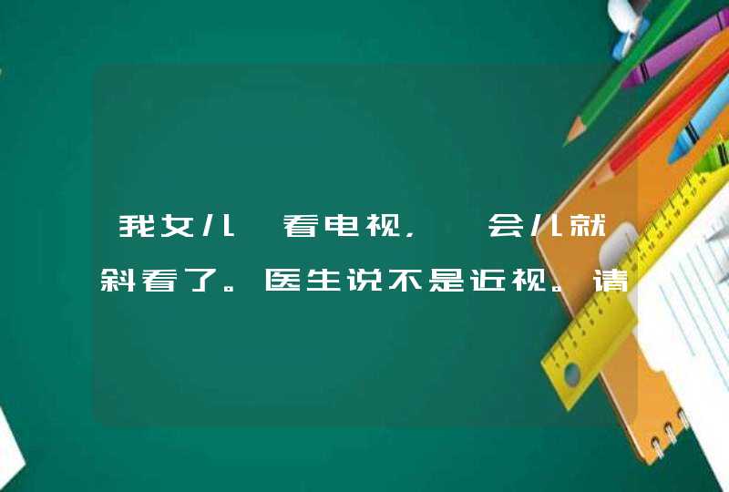 我女儿一看电视，一会儿就斜看了。医生说不是近视。请问是怎么回事。,第1张