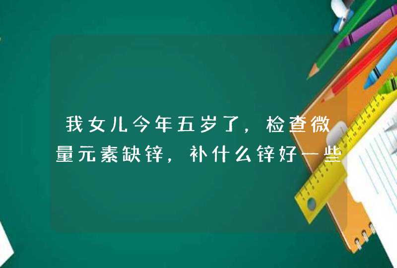 我女儿今年五岁了，检查微量元素缺锌，补什么锌好一些？,第1张