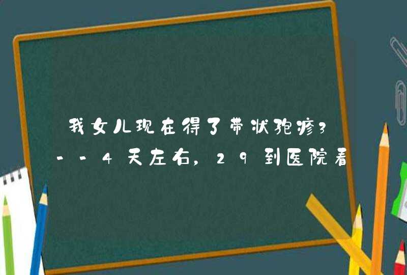 我女儿现在得了带状孢疹3--4天左右，29到医院看的，这两天她刷牙有出血是疱疹引起的吗？她吃的和外,第1张