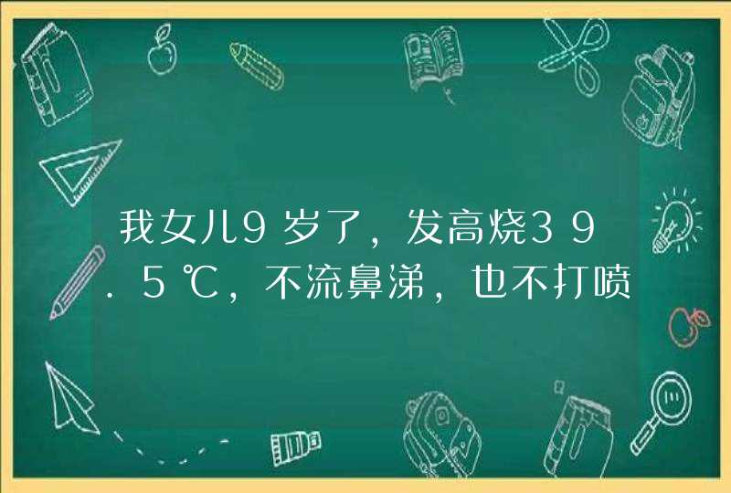 我女儿9岁了，发高烧39.5℃，不流鼻涕，也不打喷嚏，吃美林退热，只能暂时退下去，请问改用什么药,第1张