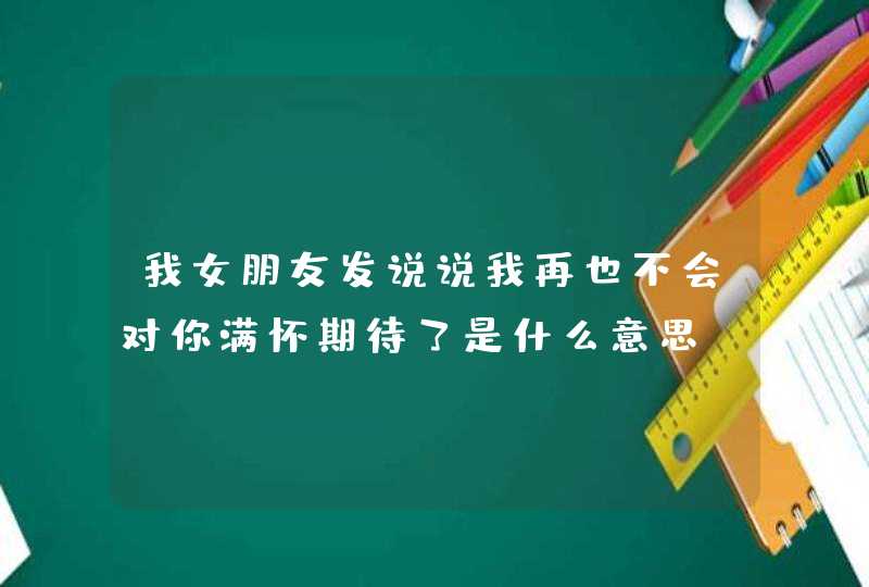 我女朋友发说说我再也不会对你满怀期待了是什么意思？,第1张