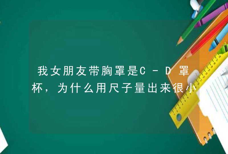 我女朋友带胸罩是C-D罩杯，为什么用尺子量出来很小??,第1张