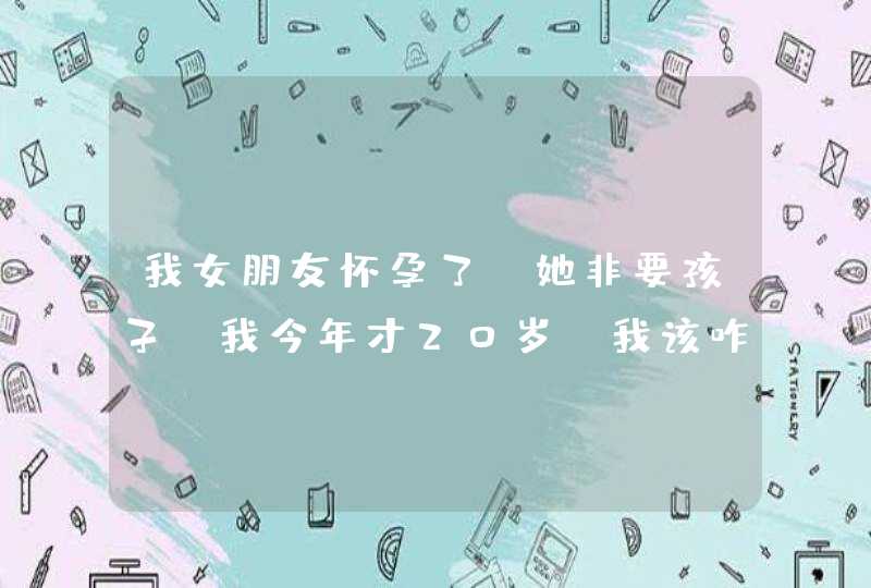 我女朋友怀孕了，她非要孩子，我今年才20岁。我该咋办？无奈。,第1张