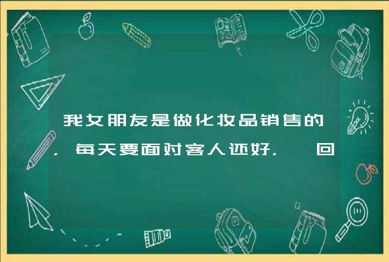 我女朋友是做化妆品销售的，每天要面对客人还好，一回到家就乱发脾气，情绪十分不好，,第1张