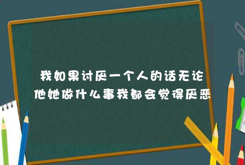 我如果讨厌一个人的话无论他她做什么事我都会觉得厌恶，怎么办呢？,第1张