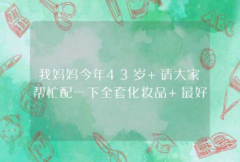 我妈妈今年43岁 请大家帮忙配一下全套化妆品 最好是国货 谢谢,第1张