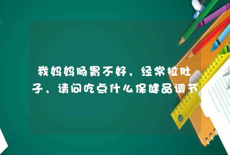 我妈妈肠胃不好，经常拉肚子，请问吃点什么保健品调节下比较好，他今年48岁,第1张