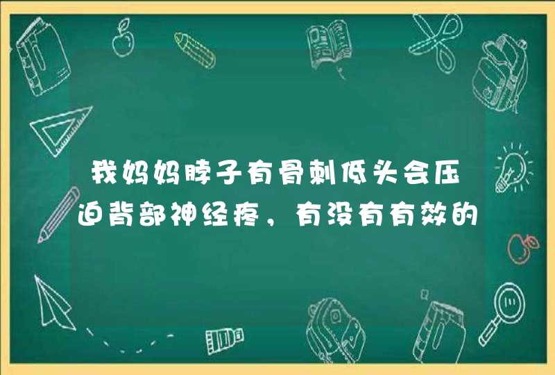 我妈妈脖子有骨刺低头会压迫背部神经疼，有没有有效的药或者贴膏或者按摩仪器？,第1张