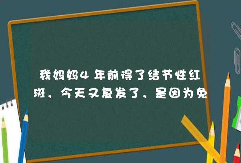 我妈妈4年前得了结节性红斑，今天又复发了，是因为免疫力低吗？什么原因啊？复发是不是很不好？？急！！！,第1张