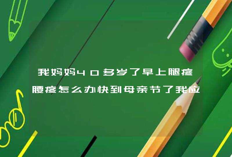 我妈妈40多岁了早上腿疼腰疼怎么办快到母亲节了我应该送什么礼物呢？,第1张