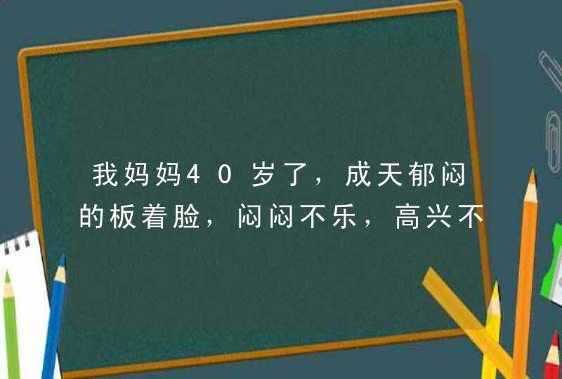 我妈妈40岁了，成天郁闷的板着脸，闷闷不乐，高兴不起来。做儿女的都不知道为什么。问问吧，就发脾气。不,第1张