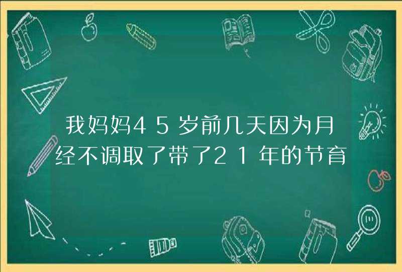 我妈妈45岁前几天因为月经不调取了带了21年的节育环，十多天后月经四五天来一次量多，人也瘦了，很准,第1张