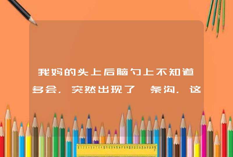 我妈的头上后脑勺上不知道多会，突然出现了一条沟，这是怎么回事？,第1张