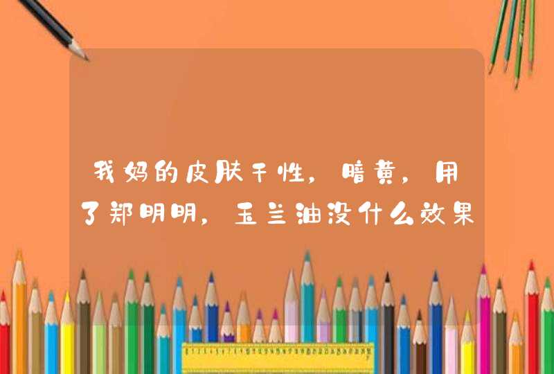 我妈的皮肤干性，暗黄，用了郑明明，玉兰油没什么效果，不知道适合用那种的知道的帮帮忙！,第1张