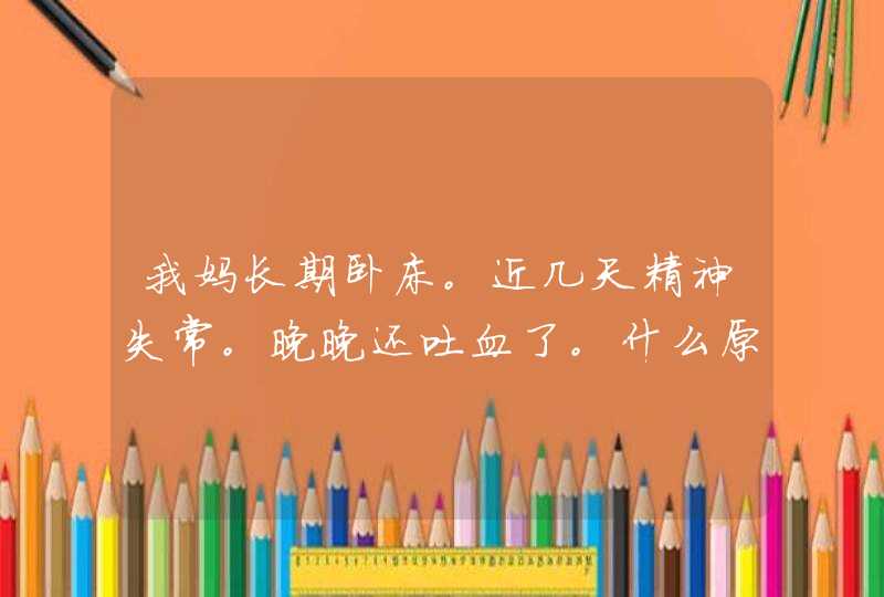 我妈长期卧床。近几天精神失常。晚晚还吐血了。什么原因导致的？,第1张