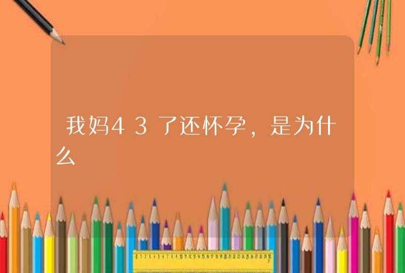 我妈43了还怀孕，是为什么,第1张